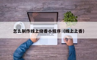 莘县怎么制作线上烧香小程序（线上上香）