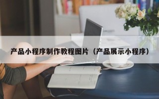 莘县产品小程序制作教程图片（产品展示小程序）
