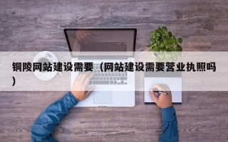 莘县铜陵网站建设需要（网站建设需要营业执照吗）