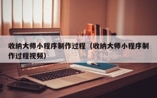 莘县收纳大师小程序制作过程（收纳大师小程序制作过程视频）