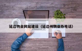 莘县延边物业网站建设（延边州物业办电话）