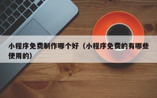 莘县小程序免费制作哪个好（小程序免费的有哪些使用的）