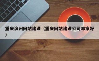 莘县重庆滨州网站建设（重庆网站建设公司哪家好）