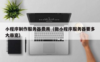 莘县小程序制作服务器费用（做小程序服务器要多大带宽）