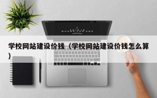 莘县学校网站建设价钱（学校网站建设价钱怎么算）
