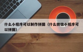 莘县什么小程序可以制作拼图（什么微信小程序可以拼图）