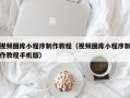 莘县视频图库小程序制作教程（视频图库小程序制作教程手机版）