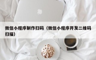莘县微信小程序制作扫码（微信小程序开发二维码扫描）